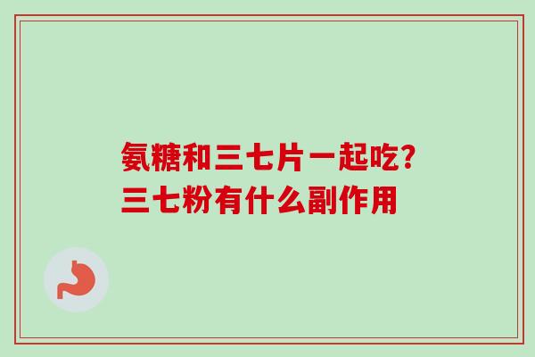 氨糖和三七片一起吃？三七粉有什么副作用