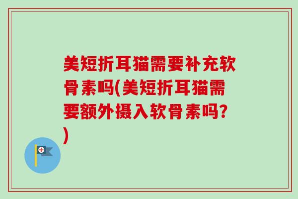 美短折耳猫需要补充软骨素吗(美短折耳猫需要额外摄入软骨素吗？)