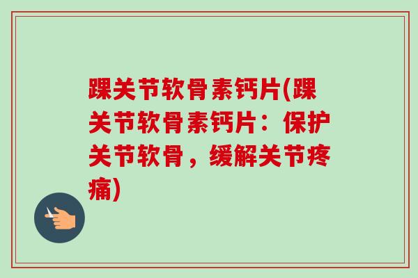 踝关节软骨素钙片(踝关节软骨素钙片：保护关节软骨，缓解关节疼痛)