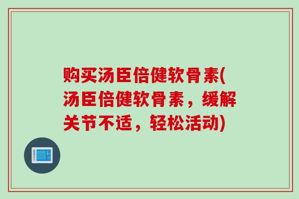 购买汤臣倍健软骨素(汤臣倍健软骨素，缓解关节不适，轻松活动)