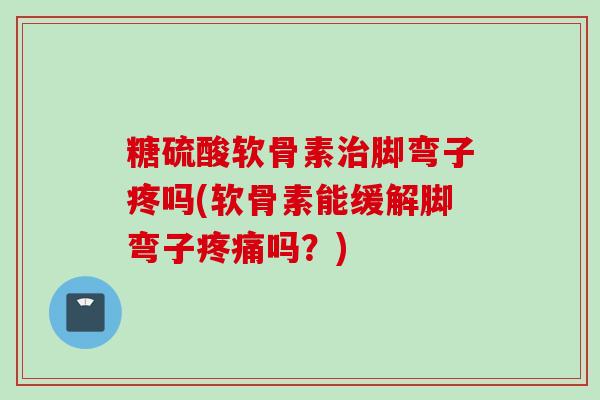 糖硫酸软骨素脚弯子疼吗(软骨素能缓解脚弯子吗？)