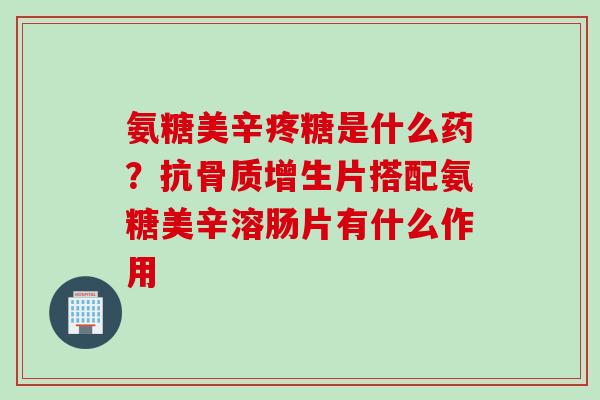 氨糖美辛疼糖是什么药？抗骨质增生片搭配氨糖美辛溶肠片有什么作用