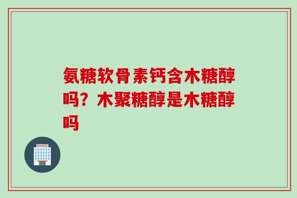 氨糖软骨素钙含木糖醇吗？木聚糖醇是木糖醇吗