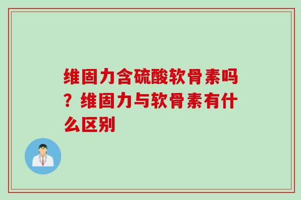 维固力含硫酸软骨素吗？维固力与软骨素有什么区别