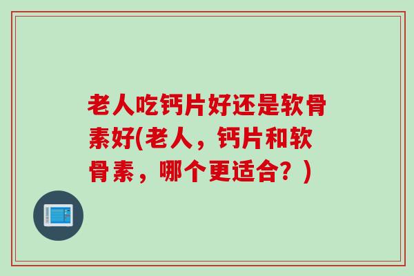 老人吃钙片好还是软骨素好(老人，钙片和软骨素，哪个更适合？)