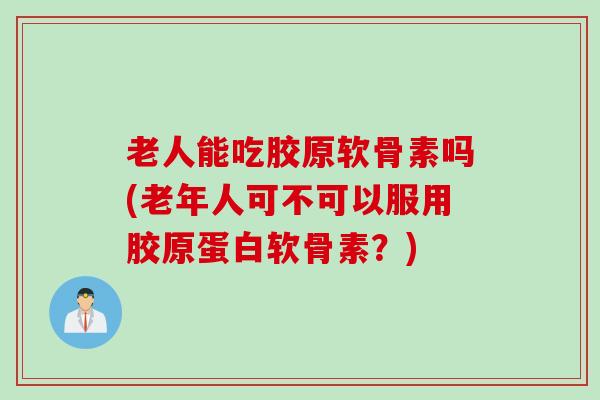 老人能吃胶原软骨素吗(老年人可不可以服用胶原蛋白软骨素？)
