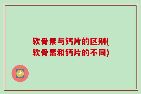 软骨素与钙片的区别(软骨素和钙片的不同)
