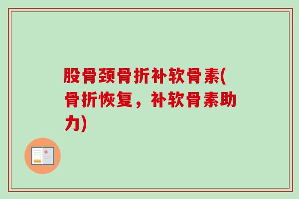 股骨颈骨折补软骨素(骨折恢复，补软骨素助力)