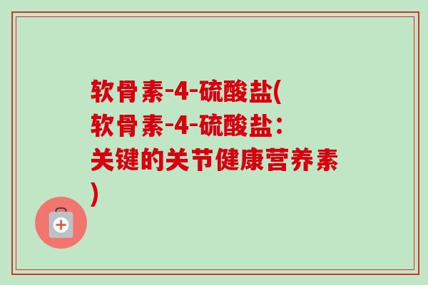 软骨素-4-硫酸盐(软骨素-4-硫酸盐：关键的关节健康营养素)