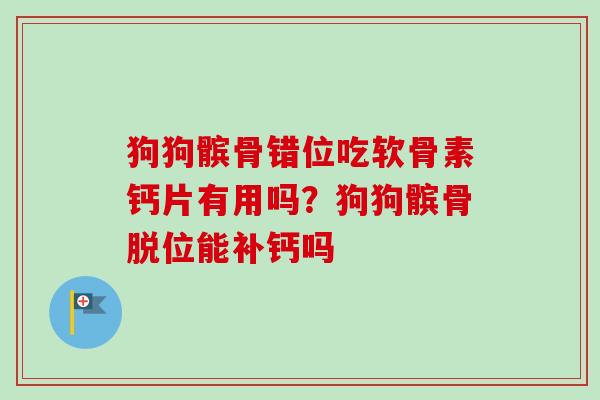 狗狗髌骨错位吃软骨素钙片有用吗？狗狗髌骨脱位能补钙吗