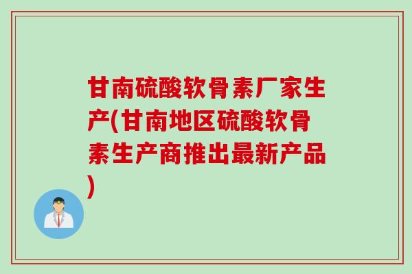 甘南硫酸软骨素厂家生产(甘南地区硫酸软骨素生产商推出最新产品)