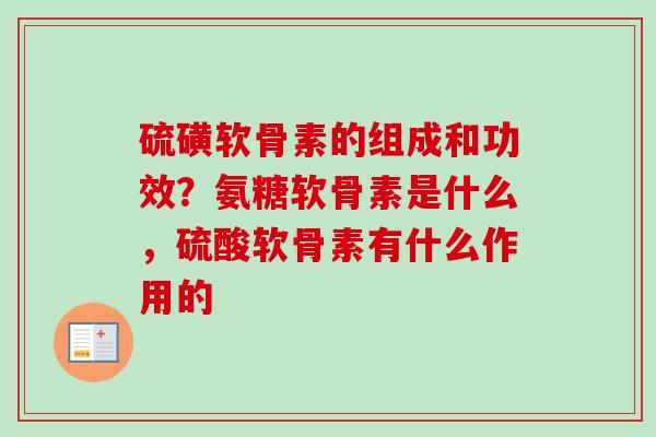 硫磺软骨素的组成和功效？氨糖软骨素是什么，硫酸软骨素有什么作用的