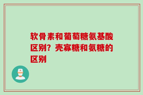 软骨素和葡萄糖氨基酸区别?壳寡糖和氨糖的区别 软骨素和葡萄糖氨基酸区别?壳寡糖和氨糖的区别