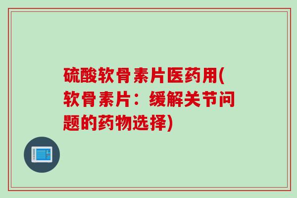 硫酸软骨素片医药用(软骨素片：缓解关节问题的药物选择)