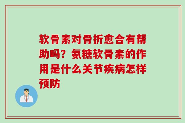 软骨素对骨折愈合有帮助吗？氨糖软骨素的作用是什么关节疾病怎样预防