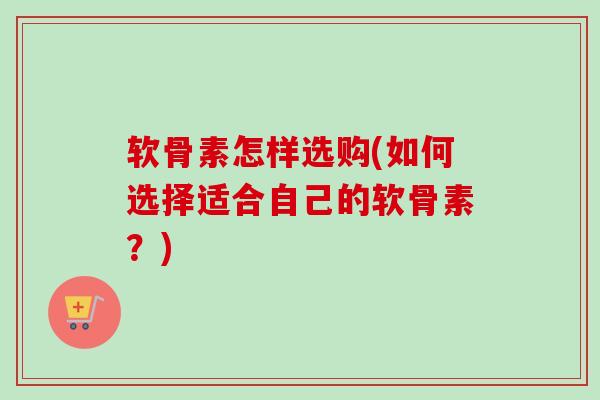 软骨素怎样选购(如何选择适合自己的软骨素？)