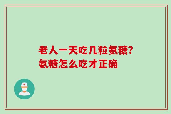 老人一天吃几粒氨糖？氨糖怎么吃才正确