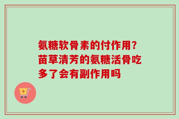 氨糖软骨素的付作用？苗草清芳的氨糖活骨吃多了会有副作用吗
