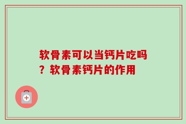 软骨素可以当钙片吃吗？软骨素钙片的作用