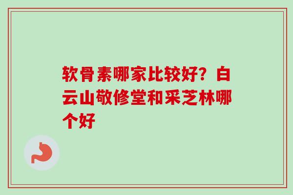 软骨素哪家比较好？白云山敬修堂和采芝林哪个好