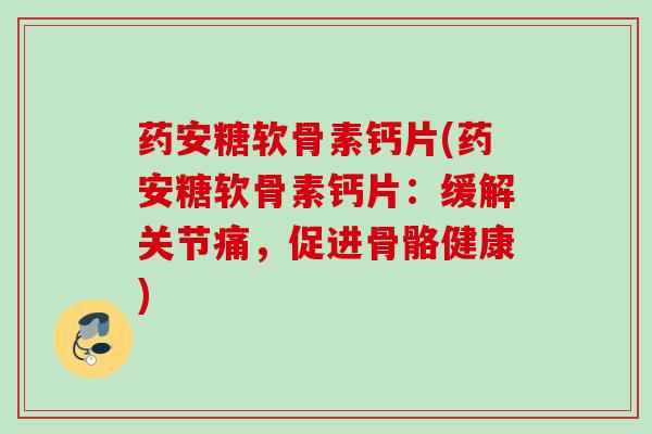 药安糖软骨素钙片(药安糖软骨素钙片：缓解关节痛，促进骨骼健康)