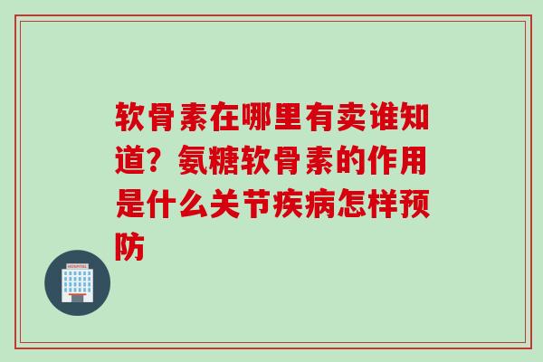 软骨素在哪里有卖谁知道？氨糖软骨素的作用是什么关节疾病怎样预防