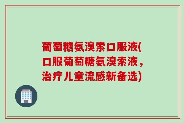 葡萄糖氨溴索口服液(口服葡萄糖氨溴索液，治疗儿童流感新备选)