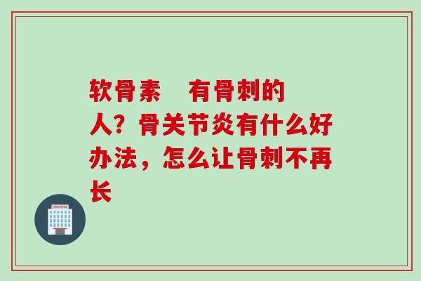 软骨素   有的人？骨有什么好办法，怎么让不再长