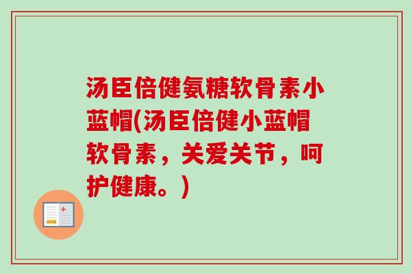 汤臣倍健氨糖软骨素小蓝帽(汤臣倍健小蓝帽软骨素，关爱关节，呵护健康。)