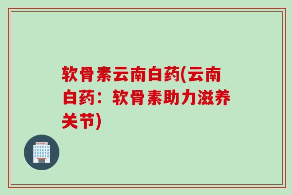 软骨素云南白药(云南白药：软骨素助力滋养关节)