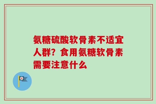 氨糖硫酸软骨素不适宜人群？食用氨糖软骨素需要注意什么