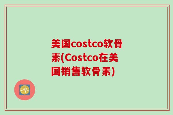 美国costco软骨素(Costco在美国销售软骨素)