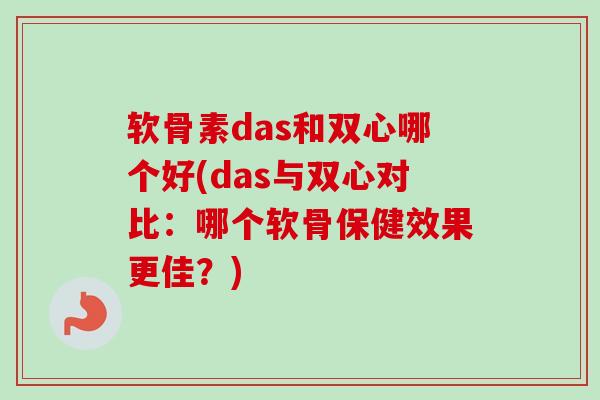 软骨素das和双心哪个好(das与双心对比：哪个软骨保健效果更佳？)