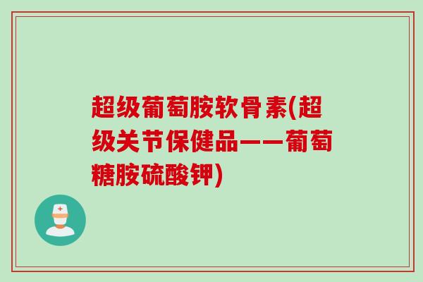 超级葡萄胺软骨素(超级关节保健品——葡萄糖胺硫酸钾)
