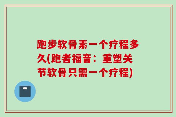 跑步软骨素一个疗程多久(跑者福音：重塑关节软骨只需一个疗程)