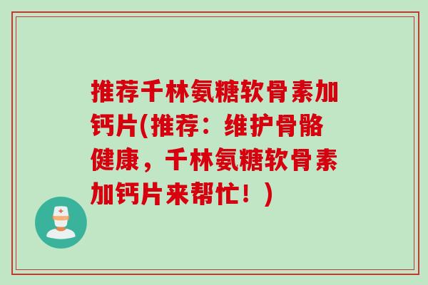 推荐千林氨糖软骨素加钙片(推荐：维护骨骼健康，千林氨糖软骨素加钙片来帮忙！)