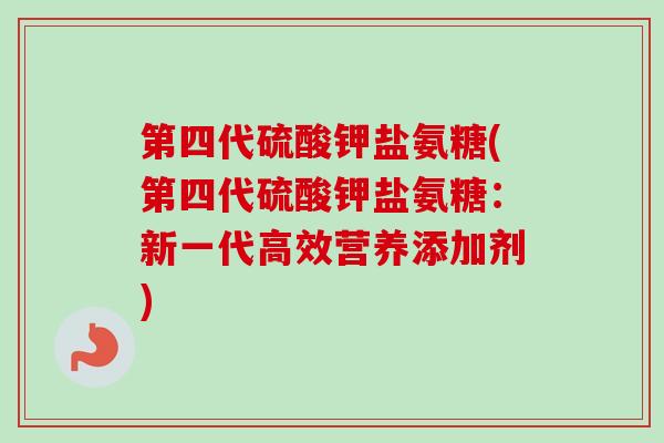 第四代硫酸钾盐氨糖(第四代硫酸钾盐氨糖：新一代高效营养添加剂)