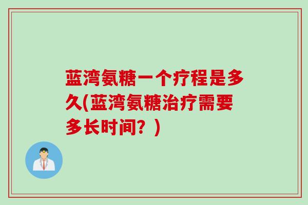 蓝湾氨糖一个疗程是多久(蓝湾氨糖需要多长时间？)