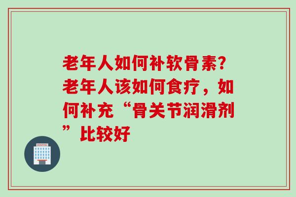 老年人如何补软骨素？老年人该如何食疗，如何补充“骨关节润滑剂”比较好
