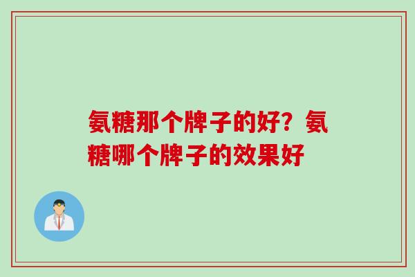 氨糖那个牌子的好？氨糖哪个牌子的效果好