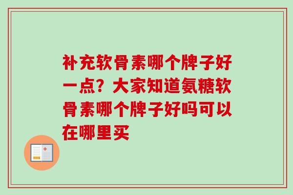 补充软骨素哪个牌子好一点？大家知道氨糖软骨素哪个牌子好吗可以在哪里买