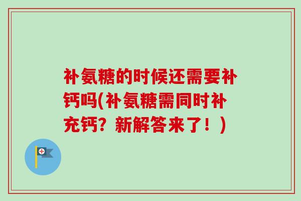补氨糖的时候还需要补钙吗(补氨糖需同时补充钙？新解答来了！)