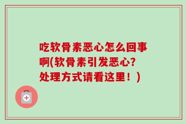 吃软骨素恶心怎么回事啊(软骨素引发恶心？处理方式请看这里！)