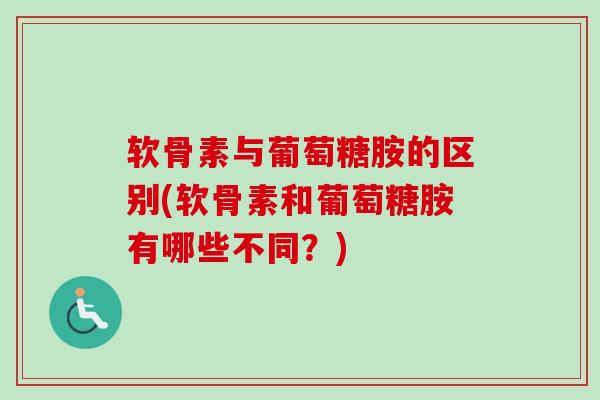 软骨素与葡萄糖胺的区别(软骨素和葡萄糖胺有哪些不同？)