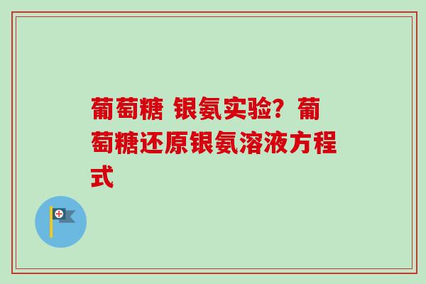 葡萄糖 银氨实验？葡萄糖还原银氨溶液方程式