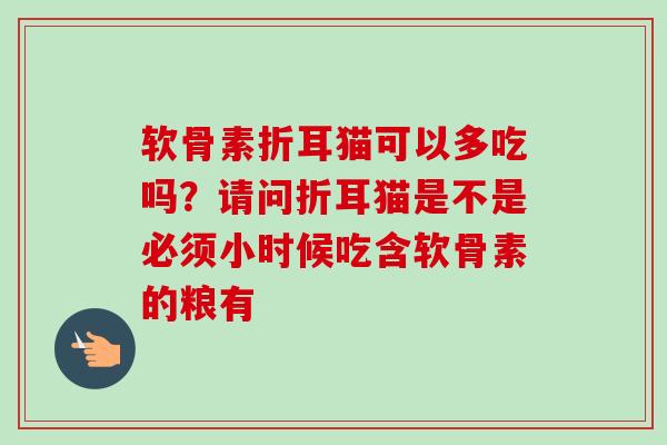 软骨素折耳猫可以多吃吗?请问折耳猫是不是必须小时候吃含软骨素的粮有 软骨素折耳猫可以多吃吗?请问折耳猫是不是必须小时候吃含软骨素的粮有