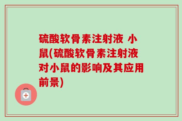 硫酸软骨素注射液 小鼠(硫酸软骨素注射液对小鼠的影响及其应用前景)