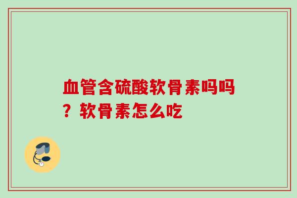 血管含硫酸软骨素吗吗？软骨素怎么吃