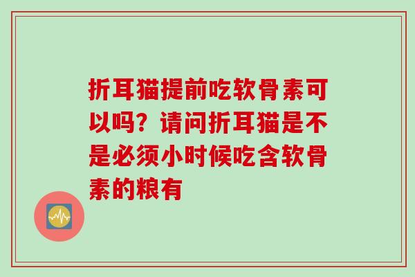 折耳猫提前吃软骨素可以吗？请问折耳猫是不是必须小时候吃含软骨素的粮有