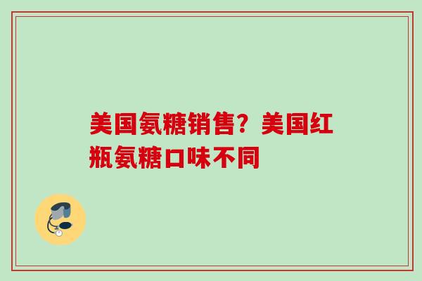 美国氨糖销售？美国红瓶氨糖口味不同